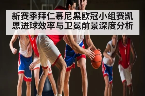 新赛季拜仁慕尼黑欧冠小组赛凯恩进球效率与卫冕前景深度分析