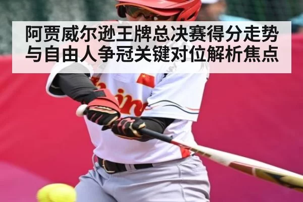 阿贾威尔逊王牌总决赛得分走势与自由人争冠关键对位解析焦点