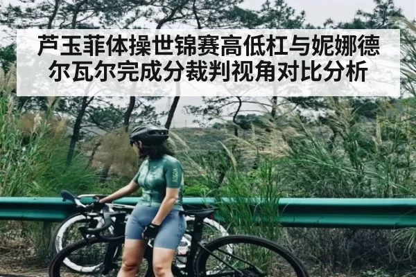 芦玉菲体操世锦赛高低杠与妮娜德尔瓦尔完成分裁判视角对比分析